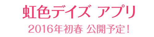 虹色デイズ アプリ（仮）2016年初春公開予定！
